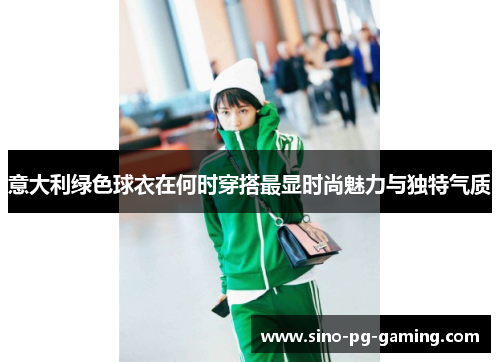 意大利绿色球衣在何时穿搭最显时尚魅力与独特气质