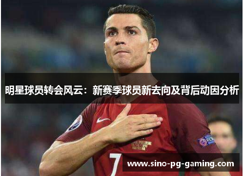 明星球员转会风云：新赛季球员新去向及背后动因分析