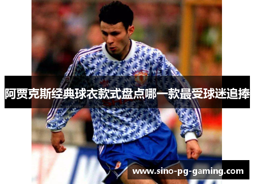 阿贾克斯经典球衣款式盘点哪一款最受球迷追捧