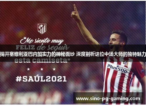 揭开塞维利亚巴内加实力的神秘面纱 深度剖析这位中场大师的独特魅力