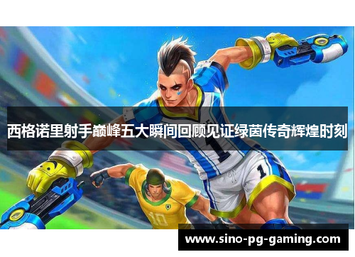 西格诺里射手巅峰五大瞬间回顾见证绿茵传奇辉煌时刻