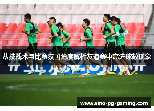 从技战术与比赛氛围角度解析友谊赛中高进球数现象