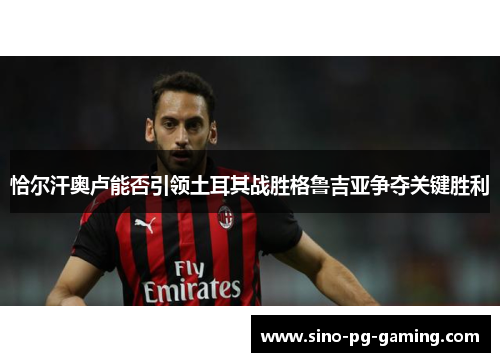 恰尔汗奥卢能否引领土耳其战胜格鲁吉亚争夺关键胜利