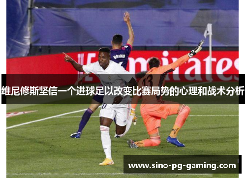 维尼修斯坚信一个进球足以改变比赛局势的心理和战术分析
