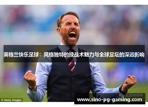 英格兰快乐足球：风格独特的技战术魅力与全球足坛的深远影响