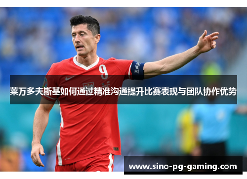 莱万多夫斯基如何通过精准沟通提升比赛表现与团队协作优势