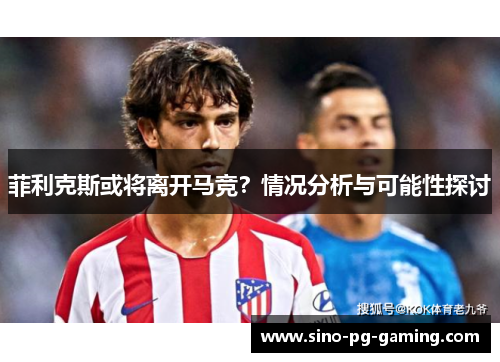 菲利克斯或将离开马竞？情况分析与可能性探讨