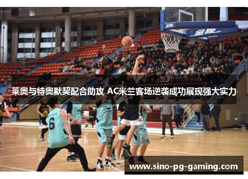 莱奥与特奥默契配合助攻 AC米兰客场逆袭成功展现强大实力