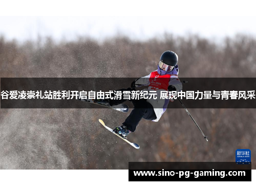 谷爱凌崇礼站胜利开启自由式滑雪新纪元 展现中国力量与青春风采