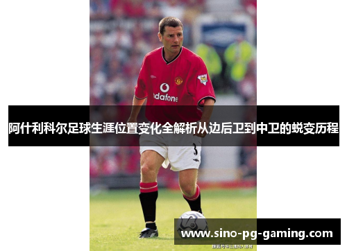 阿什利科尔足球生涯位置变化全解析从边后卫到中卫的蜕变历程 阿什利科尔足球生涯位置变化全解析从边后卫到中卫的蜕变历程