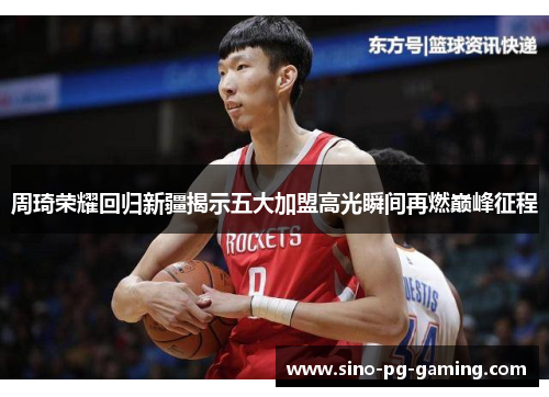 周琦荣耀回归新疆揭示五大加盟高光瞬间再燃巅峰征程