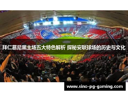 拜仁慕尼黑主场五大特色解析 探秘安联球场的历史与文化