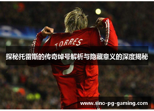 探秘托雷斯的传奇绰号解析与隐藏意义的深度揭秘