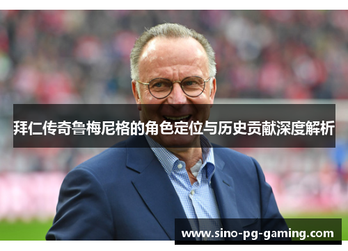 拜仁传奇鲁梅尼格的角色定位与历史贡献深度解析