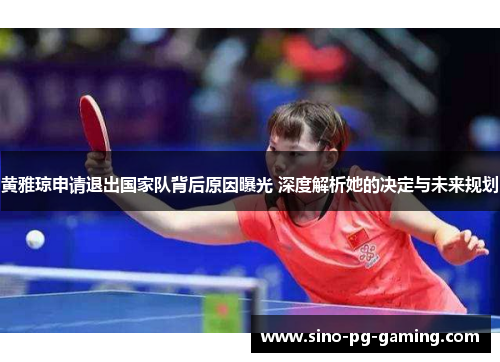 黄雅琼申请退出国家队背后原因曝光 深度解析她的决定与未来规划