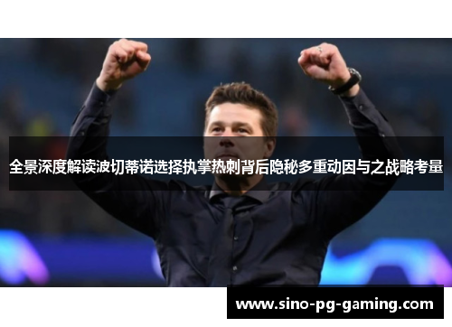 全景深度解读波切蒂诺选择执掌热刺背后隐秘多重动因与之战略考量 全景深度解读波切蒂诺选择执掌热刺背后隐秘多重动因与之战略考量