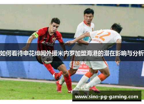 如何看待申花绯闻外援米内罗加盟海港的潜在影响与分析