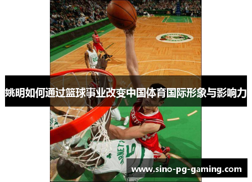 姚明如何通过篮球事业改变中国体育国际形象与影响力