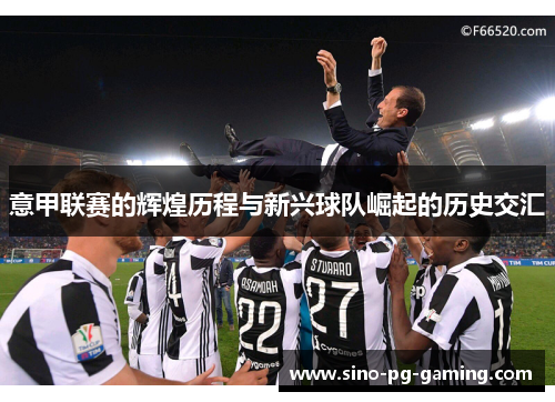 意甲联赛的辉煌历程与新兴球队崛起的历史交汇
