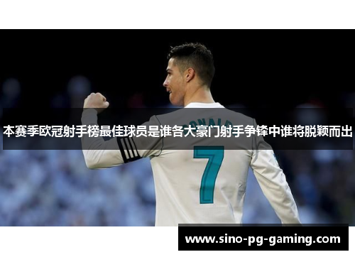 本赛季欧冠射手榜最佳球员是谁各大豪门射手争锋中谁将脱颖而出