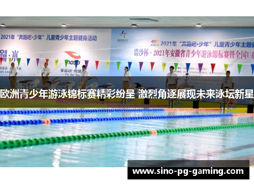欧洲青少年游泳锦标赛精彩纷呈 激烈角逐展现未来泳坛新星
