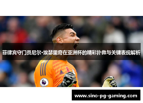菲律宾守门员尼尔·埃瑟里奇在亚洲杯的精彩扑救与关键表现解析