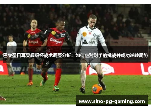 巴黎圣日耳曼超级杯战术调整分析：如何应对对手的挑战并成功逆转局势