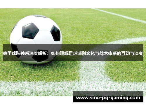 德甲球队关系深度解析：如何理解足球派别文化与战术体系的互动与演变