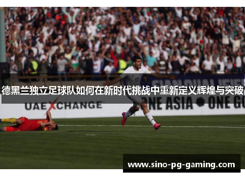 德黑兰独立足球队如何在新时代挑战中重新定义辉煌与突破