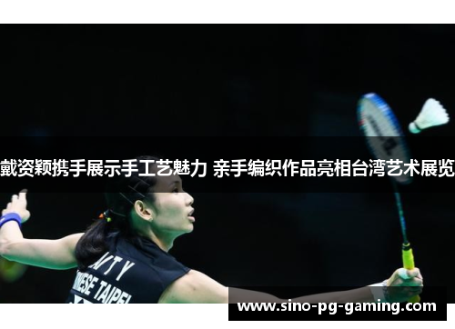 戴资颖携手展示手工艺魅力 亲手编织作品亮相台湾艺术展览