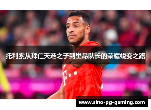 托利索从拜仁天选之子到里昂队长的荣耀蜕变之路