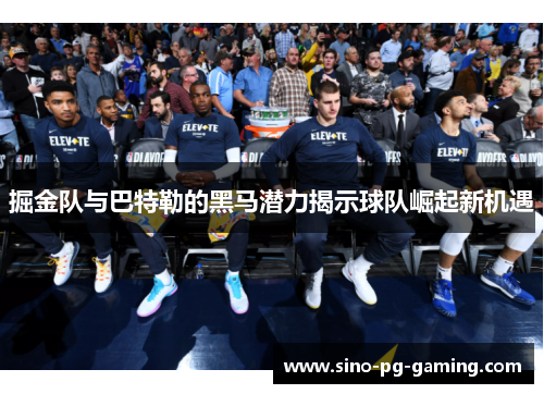 掘金队与巴特勒的黑马潜力揭示球队崛起新机遇