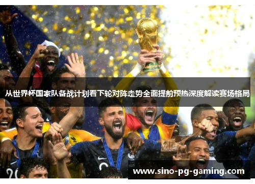 从世界杯国家队备战计划看下轮对阵走势全面提前预热深度解读赛场格局 从世界杯国家队备战计划看下轮对阵走势全面提前预热深度解读赛场格局