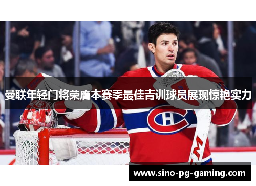 曼联年轻门将荣膺本赛季最佳青训球员展现惊艳实力