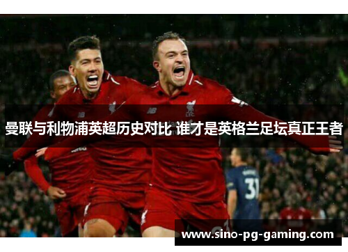 曼联与利物浦英超历史对比 谁才是英格兰足坛真正王者 曼联与利物浦英超历史对比 谁才是英格兰足坛真正王者