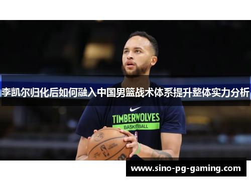 李凯尔归化后如何融入中国男篮战术体系提升整体实力分析
