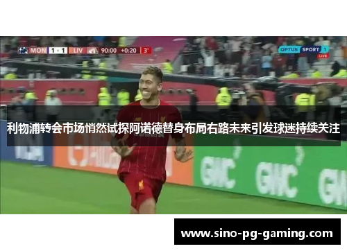 利物浦转会市场悄然试探阿诺德替身布局右路未来引发球迷持续关注