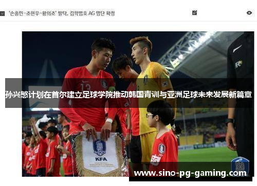 孙兴慜计划在首尔建立足球学院推动韩国青训与亚洲足球未来发展新篇章