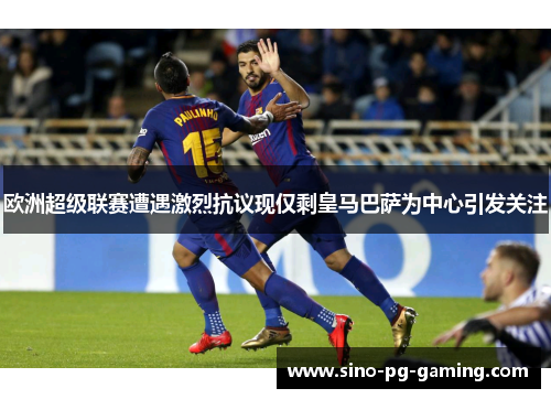 欧洲超级联赛遭遇激烈抗议现仅剩皇马巴萨为中心引发关注