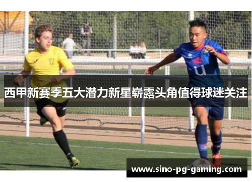 西甲新赛季五大潜力新星崭露头角值得球迷关注