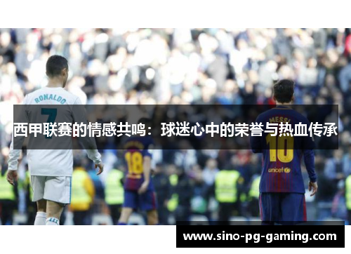 西甲联赛的情感共鸣：球迷心中的荣誉与热血传承