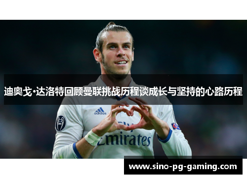 迪奥戈·达洛特回顾曼联挑战历程谈成长与坚持的心路历程