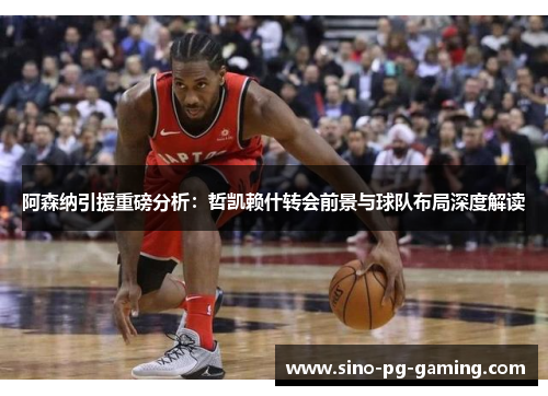 阿森纳引援重磅分析：哲凯赖什转会前景与球队布局深度解读