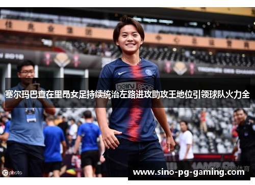 塞尔玛巴查在里昂女足持续统治左路进攻助攻王地位引领球队火力全 塞尔玛巴查在里昂女足持续统治左路进攻助攻王地位引领球队火力全
