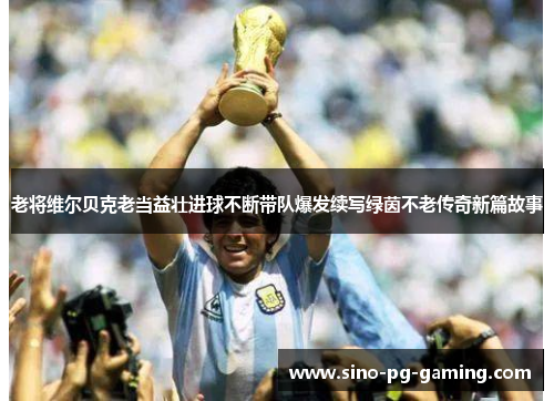 老将维尔贝克老当益壮进球不断带队爆发续写绿茵不老传奇新篇故事 老将维尔贝克老当益壮进球不断带队爆发续写绿茵不老传奇新篇故事