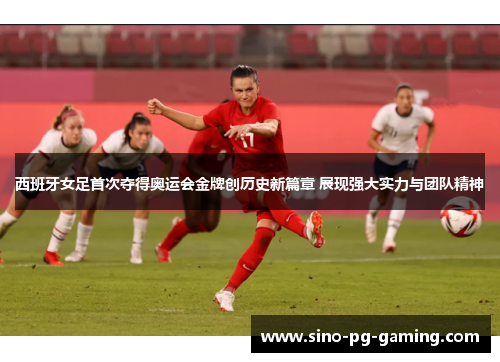 西班牙女足首次夺得奥运会金牌创历史新篇章 展现强大实力与团队精神 西班牙女足首次夺得奥运会金牌创历史新篇章 展现强大实力与团队精神