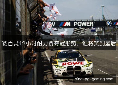 赛百灵12小时耐力赛夺冠形势，谁将笑到最后