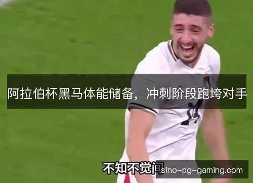阿拉伯杯黑马体能储备，冲刺阶段跑垮对手