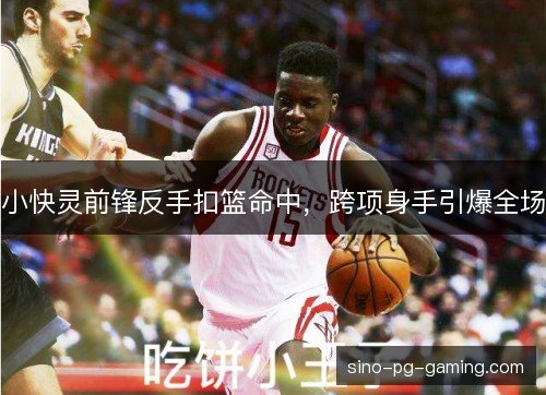 小快灵前锋反手扣篮命中，跨项身手引爆全场